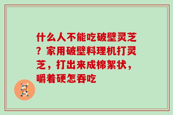 什么人不能吃破壁灵芝?家用破壁料理机打灵芝,打出来成棉絮状,嚼着硬怎吞吃