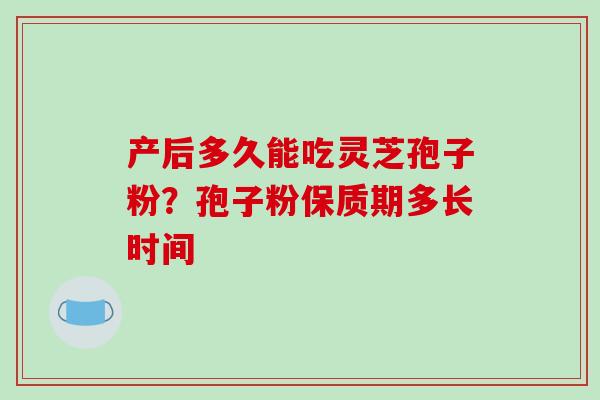 产后多久能吃灵芝孢子粉?孢子粉保质期多长时间