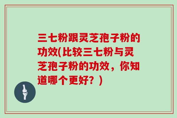 三七粉跟灵芝孢子粉的功效(比较三七粉与灵芝孢子粉的功效，你知道哪个更好？)