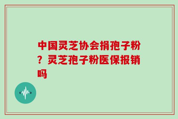 中国灵芝协会捐孢子粉？灵芝孢子粉医保报销吗