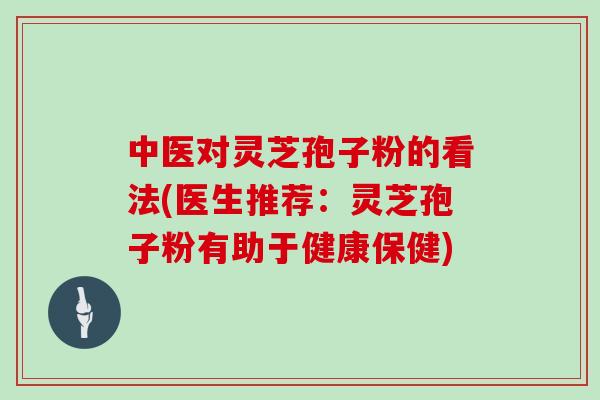 中医对灵芝孢子粉的看法(医生推荐:灵芝孢子粉有助于健康保健)