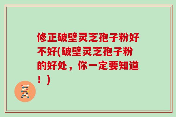 修正破壁灵芝孢子粉好不好(破壁灵芝孢子粉的好处,你一定要知道!)