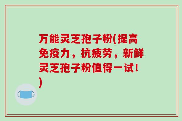 万能灵芝孢子粉(提高免疫力,抗疲劳,新鲜灵芝孢子粉值得一试!)