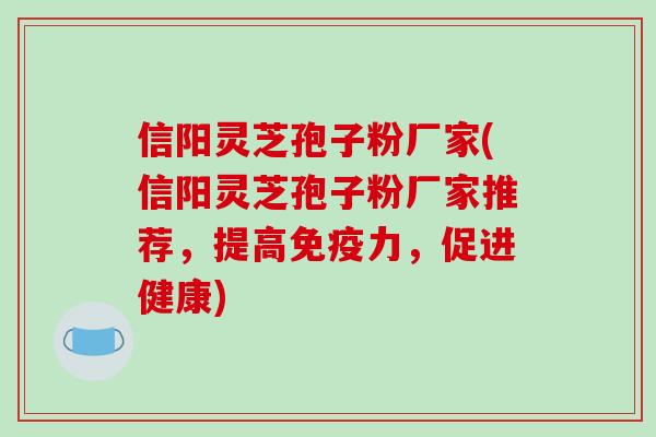 信阳灵芝孢子粉厂家(信阳灵芝孢子粉厂家推荐,提高免疫力,促进健康)