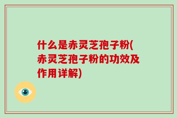 什么是赤灵芝孢子粉(赤灵芝孢子粉的功效及作用详解)