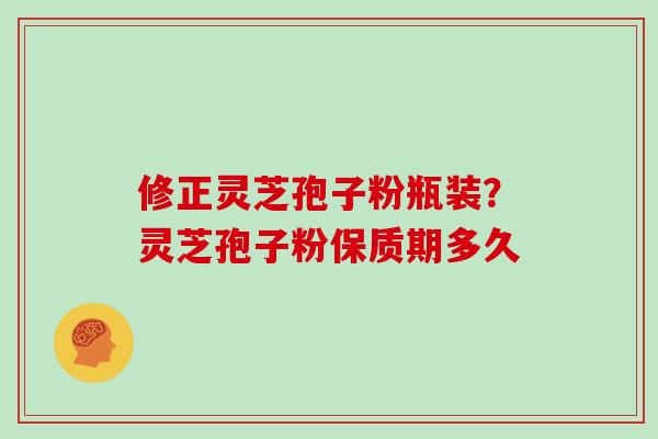 修正灵芝孢子粉瓶装？灵芝孢子粉保质期多久