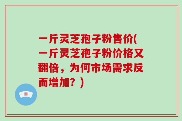 一斤灵芝孢子粉售价(一斤灵芝孢子粉价格又翻倍,为何市场需求反而增加?)