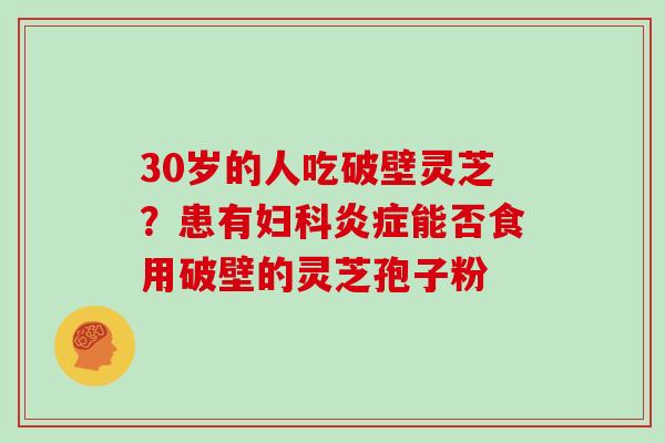 30岁的人吃破壁灵芝?患有妇科炎症能否食用破壁的灵芝孢子粉