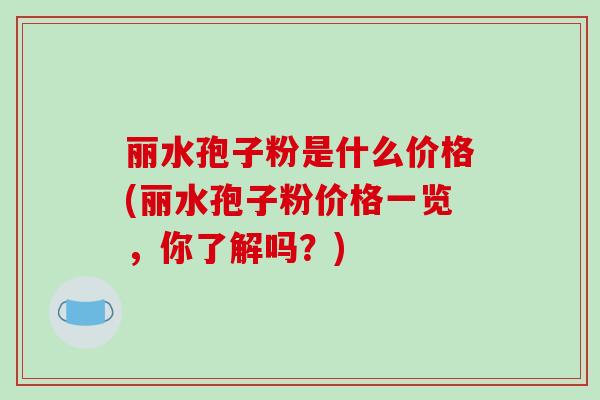 丽水孢子粉是什么价格(丽水孢子粉价格一览，你了解吗？)