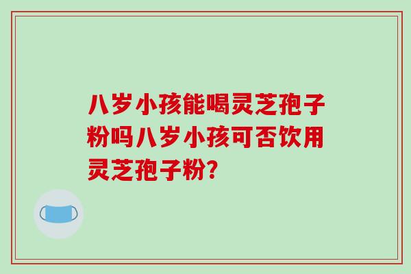 八岁小孩能喝灵芝孢子粉吗八岁小孩可否饮用灵芝孢子粉?