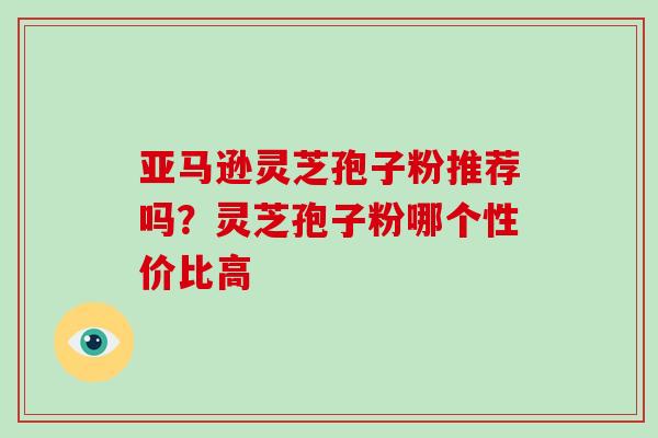 亚马逊灵芝孢子粉推荐吗?灵芝孢子粉哪个性价比高