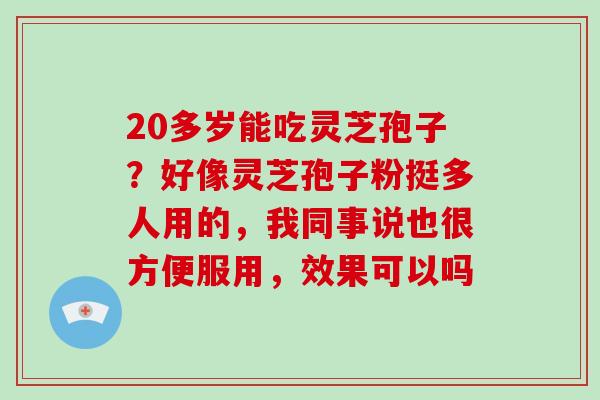 20多岁能吃灵芝孢子?好像灵芝孢子粉挺多人用的,我同事说也很方便服用,效果可以吗