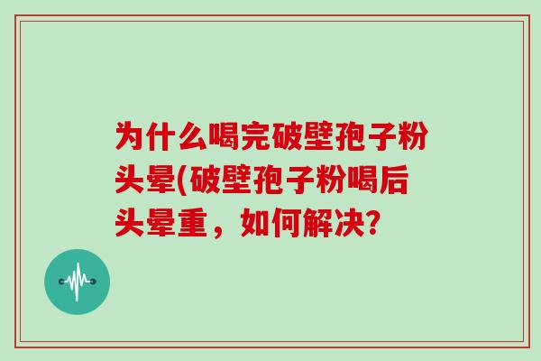 为什么喝完破壁孢子粉头晕(破壁孢子粉喝后头晕重，如何解决？