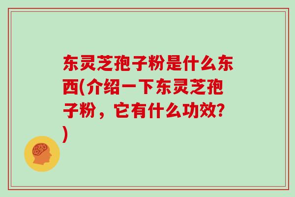 东灵芝孢子粉是什么东西(介绍一下东灵芝孢子粉,它有什么功效?)