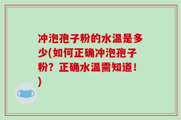 冲泡孢子粉的水温是多少(如何正确冲泡孢子粉?正确水温需知道!)