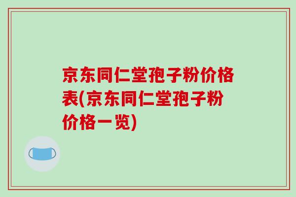 京东同仁堂孢子粉价格表(京东同仁堂孢子粉价格一览)