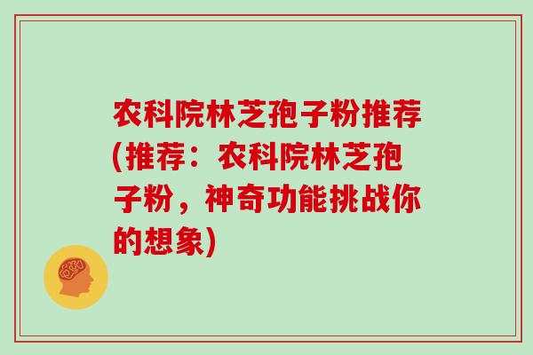 农科院林芝孢子粉推荐(推荐:农科院林芝孢子粉,神奇功能挑战你的想象)