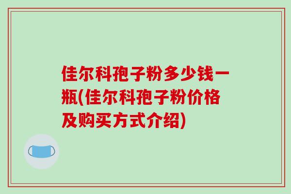 佳尔科孢子粉多少钱一瓶(佳尔科孢子粉价格及购买方式介绍)