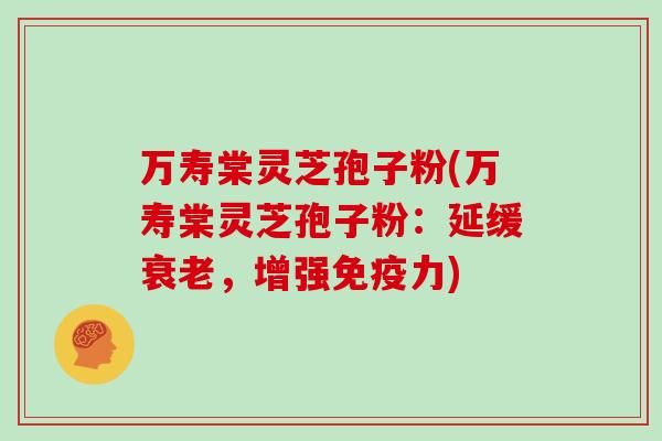 万寿棠灵芝孢子粉(万寿棠灵芝孢子粉：延缓衰老，增强免疫力)