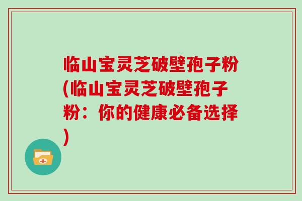 临山宝灵芝破壁孢子粉(临山宝灵芝破壁孢子粉:你的健康必备选择)