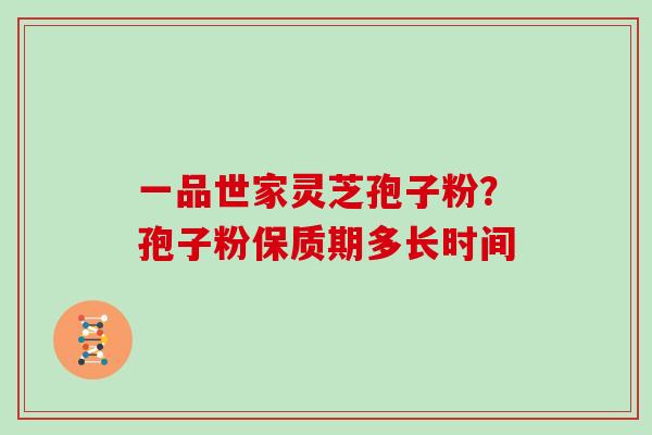 一品世家灵芝孢子粉？孢子粉保质期多长时间
