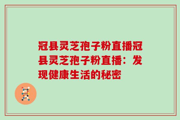 冠县灵芝孢子粉直播冠县灵芝孢子粉直播:发现健康生活的秘密