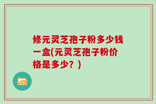 修元灵芝孢子粉多少钱一盒(元灵芝孢子粉价格是多少？)