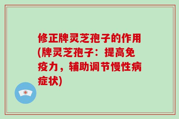 修正牌灵芝孢子的作用(牌灵芝孢子:提高免疫力,辅助调节慢性病症状)