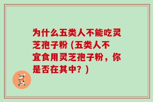为什么五类人不能吃灵芝孢子粉 (五类人不宜食用灵芝孢子粉,你是否在其中?)