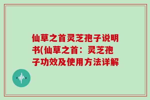 仙草之首灵芝孢子说明书(仙草之首：灵芝孢子功效及使用方法详解