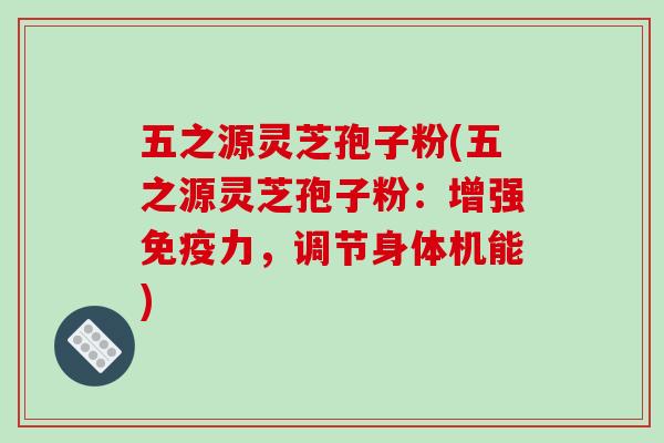 五之源灵芝孢子粉(五之源灵芝孢子粉:增强免疫力,调节身体机能)