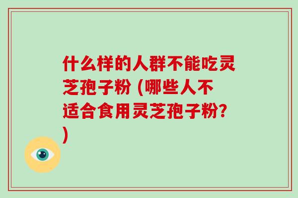 什么样的人群不能吃灵芝孢子粉 (哪些人不适合食用灵芝孢子粉？)