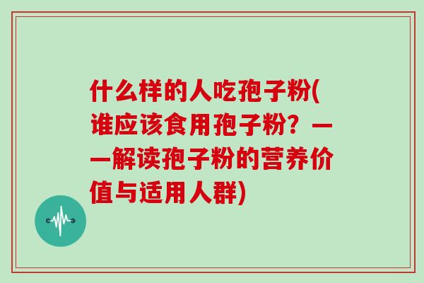 什么样的人吃孢子粉(谁应该食用孢子粉？——解读孢子粉的营养价值与适用人群)
