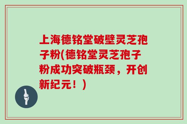 上海德铭堂破壁灵芝孢子粉(德铭堂灵芝孢子粉成功突破瓶颈,开创新纪元!)