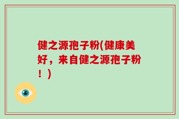 健之源孢子粉(健康美好,来自健之源孢子粉!)