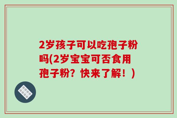 2岁孩子可以吃孢子粉吗(2岁宝宝可否食用孢子粉?快来了解!)