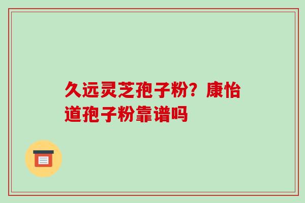 久远灵芝孢子粉？康怡道孢子粉靠谱吗