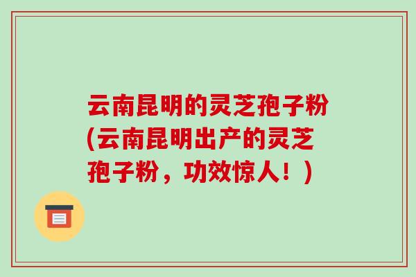 云南昆明的灵芝孢子粉(云南昆明出产的灵芝孢子粉,功效惊人!)