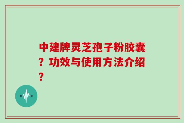 中建牌灵芝孢子粉胶囊?功效与使用方法介绍?