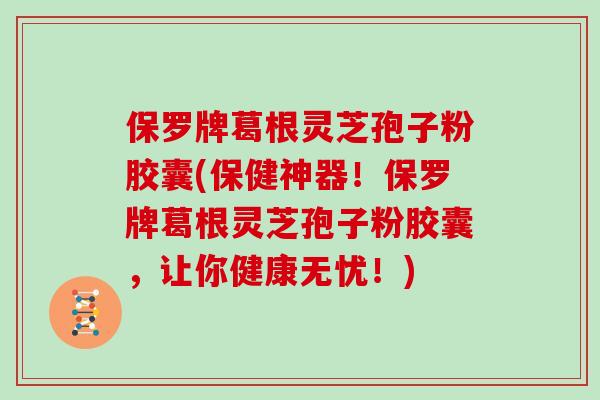 保罗牌葛根灵芝孢子粉胶囊(保健神器!保罗牌葛根灵芝孢子粉胶囊,让你健康无忧!)