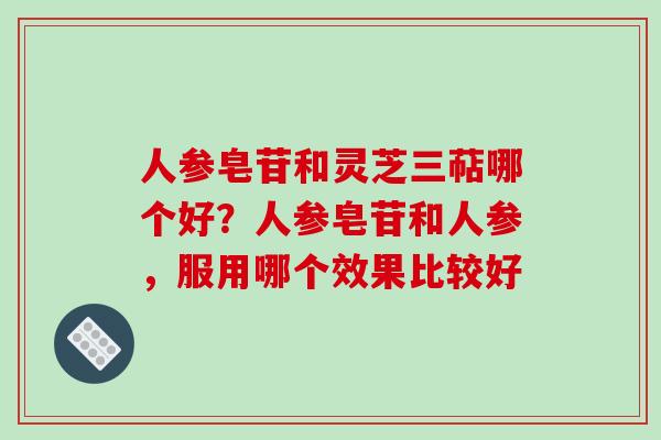 人参皂苷和灵芝三萜哪个好?人参皂苷和人参,服用哪个效果比较好