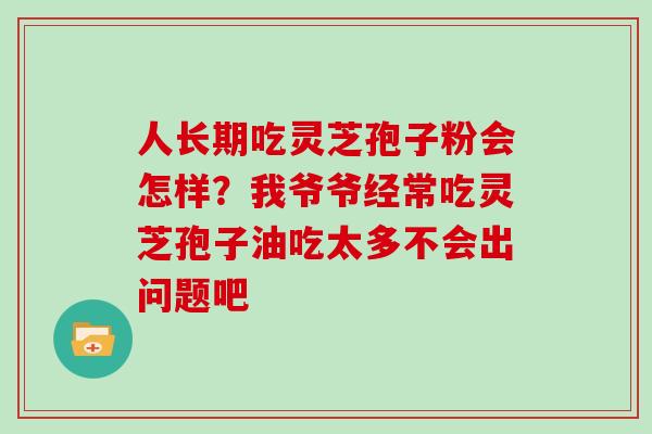 人长期吃灵芝孢子粉会怎样?我爷爷经常吃灵芝孢子油吃太多不会出问题吧