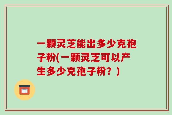 一颗灵芝能出多少克孢子粉(一颗灵芝可以产生多少克孢子粉?)