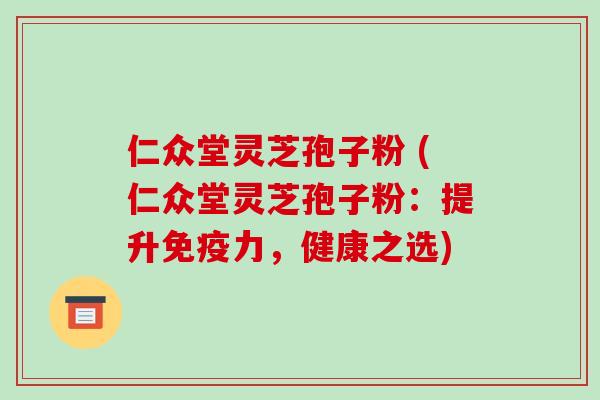 仁众堂灵芝孢子粉 (仁众堂灵芝孢子粉:提升免疫力,健康之选)