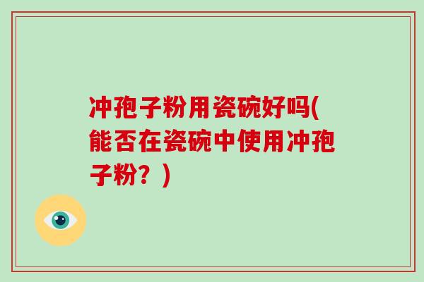 冲孢子粉用瓷碗好吗(能否在瓷碗中使用冲孢子粉?)