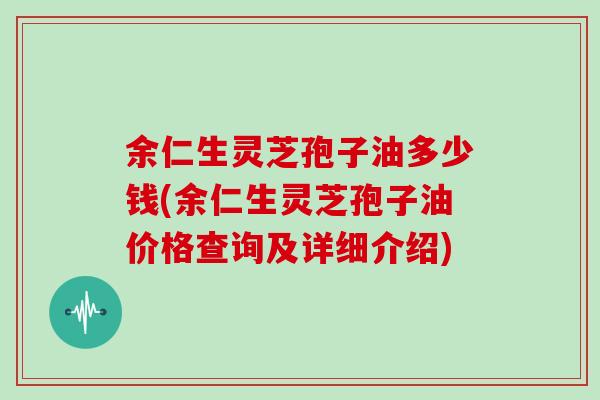 余仁生灵芝孢子油多少钱(余仁生灵芝孢子油价格查询及详细介绍)