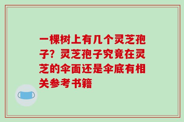 一棵树上有几个灵芝孢子?灵芝孢子究竟在灵芝的伞面还是伞底有相关参考书籍