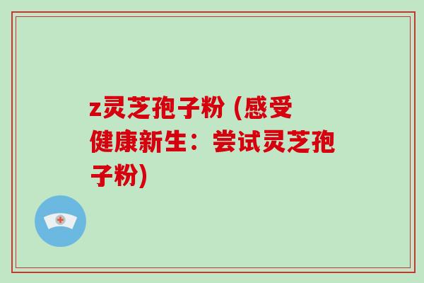 z灵芝孢子粉 (感受健康新生:尝试灵芝孢子粉)