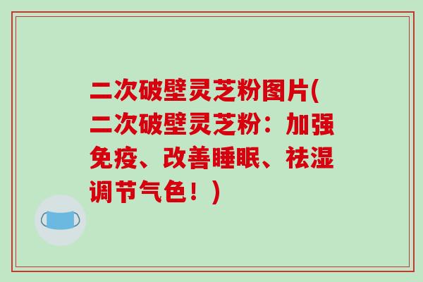 二次破壁灵芝粉图片(二次破壁灵芝粉:加强免疫、改善睡眠、祛湿调节气色!)
