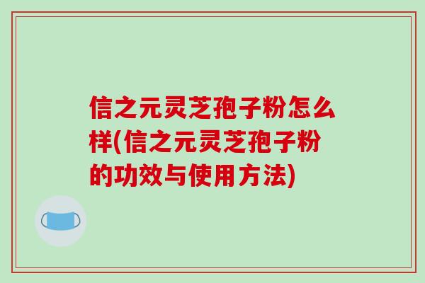 信之元灵芝孢子粉怎么样(信之元灵芝孢子粉的功效与使用方法)
